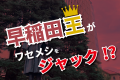 早稲田王がワセメシをジャック？